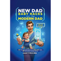 New Dad Baby Hacks for the Modern Dad Easy First-Time Father Essentials for a Stress-Free Journey, Any New Dad Can Use to Be More Confiden - Paperback