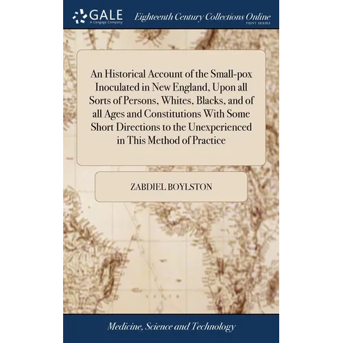 An Historical Account of the Small-pox Inoculated in New England, Upon all Sorts of Persons, Whites, Blacks, and of all Ages and Constitutions With So - Hardcover