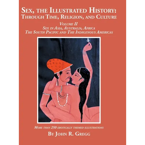 Sex, the Illustrated History: Through Time, Religion, and Culture: Volume II, Sex in Asia, Australia, Africa, the South Pacific, and the Indigenous Am - Hardcover
