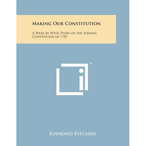 Making Our Constitution: A Week by Week Story of the Federal Convention of 1787 - Paperback