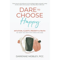 Dare to Choose Happy!: Intuition, Clarity, Priority & Truth-Get What You Want with Grace and Ease - Paperback