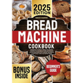Bread Machine Cookbook: A Beginner's Guide to Stress-Free Baking. Discover the Secrets to Crafting Delicious Homemade Bread with Healthy Ingredients t - Paperback