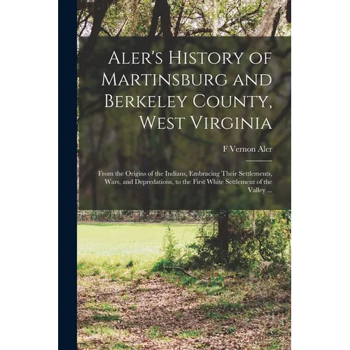 Aler's History of Martinsburg and Berkeley County, West Virginia: From the Origins of the Indians, Embracing Their Settlements, Wars, and Depredations - Paperback
