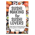 SUSHI MAKING for SUSHI LOVERS: Simple Guide On Creating Sushi from Fresh Ingredients to Complete Meal - Paperback