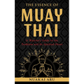 The Essence of Muay Thai: A Warrior's Guide to the Tradition and Its Spiritual Heart - Paperback