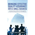 Bringing Effective Quality Assurance Into A Small Business: A common Sense Guide to Getting Quality to Work for the Bottom Line in Your Business - Hardcover