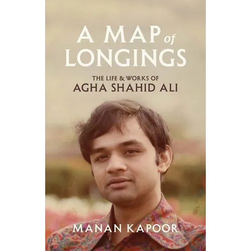 A Map of Longings: The Life and Works of Agha Shahid Ali - Hardcover