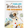Fearless Watercolor for Beginners: Step-by-Step Demonstrations and A Range of Subjects: Watercolor Painting Guide - Paperback
