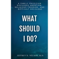 What Should I Do? A Family Physician Discusses Abortion, Religious Freedom, and Difficult Decisions - Paperback
