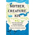 Mother, Creature, Kin: What We Learn from Nature's Mothers in a Time of Unraveling - Hardcover