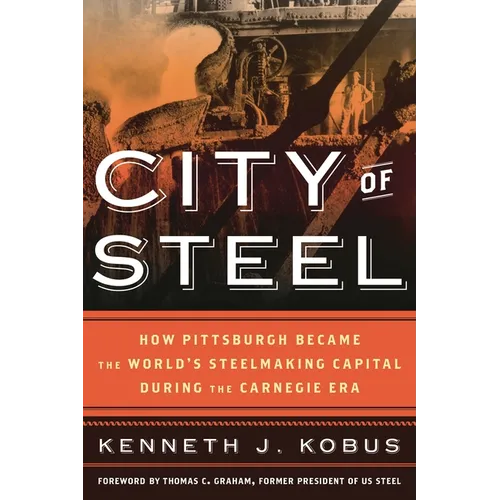 City of Steel: How Pittsburgh Became the World's Steelmaking Capital During the Carnegie Era - Paperback