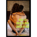 How to Drive a Man Crazy in Bed: Easy tips to drive a man crazy, get a man horny, talk dirty, tease, please and make him always want you. - Paperback