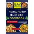 The Definitive HIATAL HERNIA RELIEF DIET COOKBOOK: A Comprehensive Guide to Managing Hiatal Hernia Symptoms Through Nutrient-Rich Recipes and Digestiv - Paperback