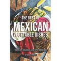 The Best of Mexican Vegetable Dishes: Tasty, Hot, Delicious, and Spicy Goodness - Paperback