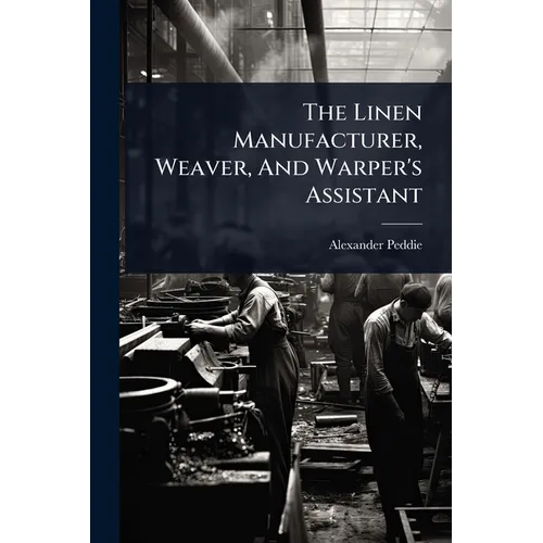 The Linen Manufacturer, Weaver, And Warper's Assistant - Paperback