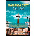 Panama City Guide 2023-2024: The Ultimate Panama City Guide to a Thrilling Holiday, Everything You Need to Know, Unveiling Hidden Gems and Must See - Paperback