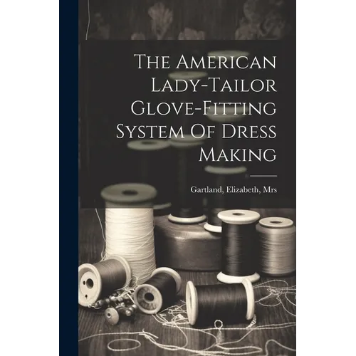The American Lady-tailor Glove-fitting System Of Dress Making - Paperback