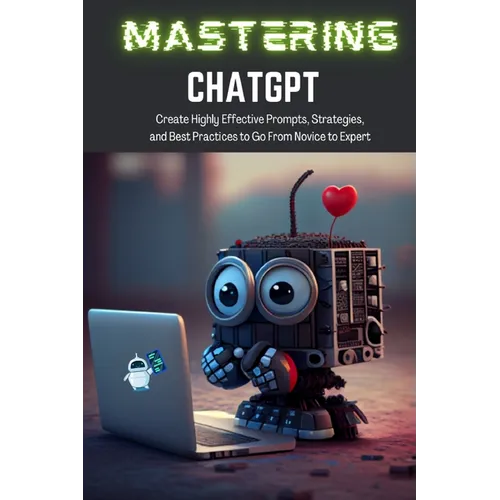 Mastering ChatGPT: Create Highly Effective Prompts, Strategies, and Best Practices to Go From Novice to Expert - Paperback