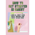 How To Get Started In Cricut: Learn All About Using Cricut Machines And Cricut Design Space: How To Make Custom Notebooks With Cricut Machine - Paperback
