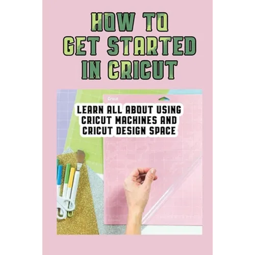 How To Get Started In Cricut: Learn All About Using Cricut Machines And Cricut Design Space: How To Make Custom Notebooks With Cricut Machine - Paperback