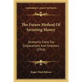 The Future Method Of Investing Money: Economic Facts For Corporations And Investors (1914) - Paperback
