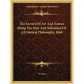 The Secrets Of Art And Nature Being The Sum And Substance Of All Natural Philosophy, 1660 - Paperback