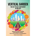 Vertical Garden The Key to Self-Sufficiency in the City: Beginner's Guide to Building a Self-Suffcient Garden Even If You Are Short on Growing Space - Paperback
