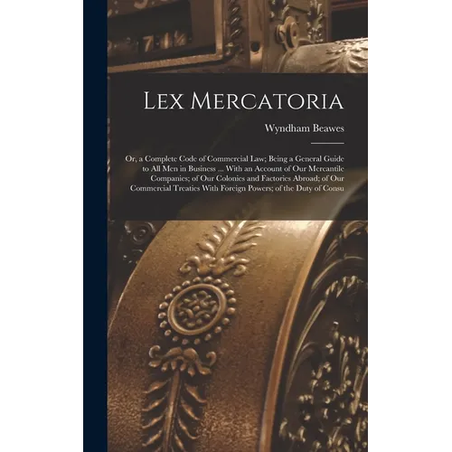 Lex Mercatoria: Or, a Complete Code of Commercial Law; Being a General Guide to All Men in Business ... With an Account of Our Mercant - Hardcover