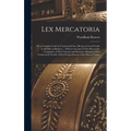 Lex Mercatoria: Or, a Complete Code of Commercial Law; Being a General Guide to All Men in Business ... With an Account of Our Mercant - Hardcover