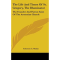 The Life And Times Of St. Gregory, The Illuminator: The Founder And Patron Saint Of The Armenian Church - Hardcover
