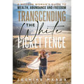 Transcending the White Picket Fence: A Modern Woman's Guide to Wealth, Abundance and Freedom - Hardcover