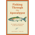 Fishing Through the Apocalypse: An Angler's Adventures in the 21st Century - Hardcover