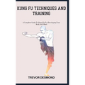 Kung Fu Techniques and Training: A Complete Guide To Kung Fu For Developing Your Body And Mind - Paperback