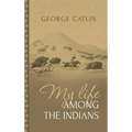 My Life Among the Indians: George Catlin's Memoirs of the American West and Plains Tribes: - Hardcover