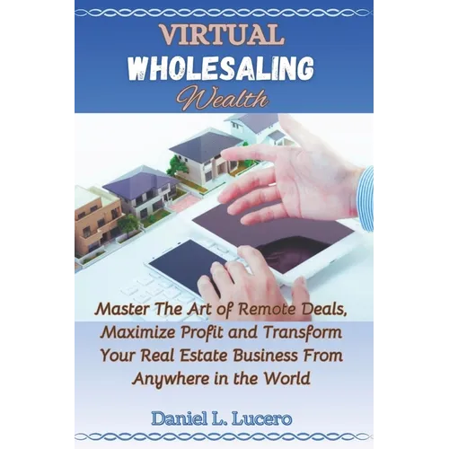 Virtual Wholesaling Wealth: Master the Art of Remote Deals, Maximize Profits, and Transform Your Real Estate Business from Anywhere in the World - Paperback