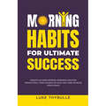Morning Habits For Ultimate Success: Create An Empowering Morning Routine, Proactively Take Charge Of Each Day And Achieve Your Goals - Paperback