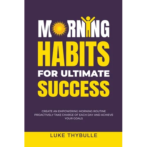 Morning Habits For Ultimate Success: Create An Empowering Morning Routine, Proactively Take Charge Of Each Day And Achieve Your Goals - Paperback