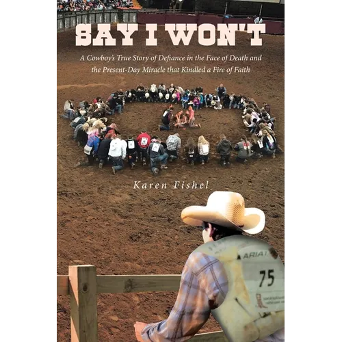 Say I Won't: A Cowboy's True Story of Defiance in the Face of Death and the Present-Day Miracle that Kindled a Fire of Faith - Paperback