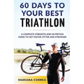60 DAYS To YOUR BEST TRIATHLON: A COMPLETE Strength Training and Nutrition Guide to Get FASTER, FITTER and STRONGER - Paperback