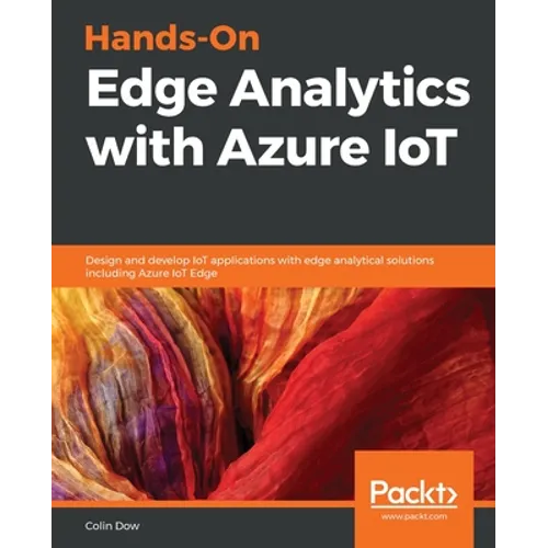 Hands-On Edge Analytics with Azure IoT: Design and develop IoT applications with edge analytical solutions including Azure IoT Edge - Paperback