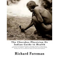 The Cherokee Physician Or Indian Guide to Health: As Given by Richard Foreman a Cherokee Doctor; Comprising a Brief View of Anatomy.: With General Rul - Paperback