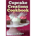 Cupcake Creations Cookbook: Gourmet Cupcake Recipes To Leave Your Mouth Watering And Stomach Satisfied - Paperback