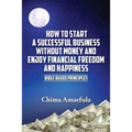 How to Start a Successful Business Without Money and Enjoy Financial Freedom and Happiness: Bible Based Principles - Paperback