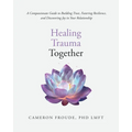 Healing Trauma Together: A Compassionate Guide to Building Trust, Fostering Resilience, and Discovering Joy in Your Relationship - Paperback