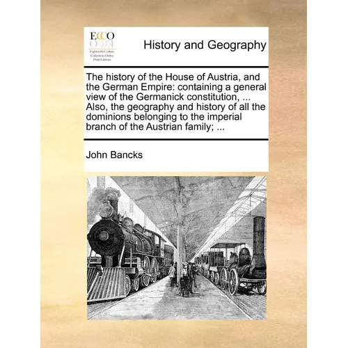 The history of the House of Austria, and the German Empire: containing a general view of the Germanick constitution, ... Also, the geography and histo - Paperback