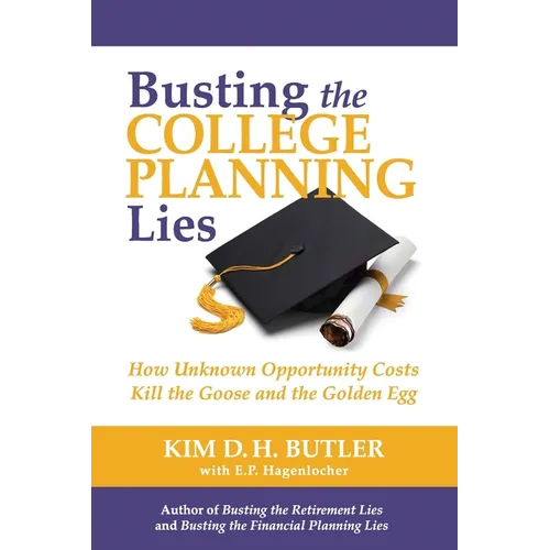 Busting the College Planning Lies: How Unknown Opportunity Costs Kill the Goose and the Golden Egg - Paperback