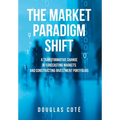 The Market Paradigm Shift: A Transformative Change in Forecasting Financial Markets and Constructing Investment Portfolios - Hardcover