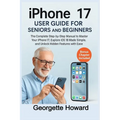 iPhone 17 User Guide for Seniors and Beginners: The Complete Step-by-Step Manual to Master Your iPhone 17, Explore iOS 18 Made Simple, and Unlock Hidd - Paperback
