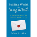 Building Wealth and Living in Faith: A Father's Guide to Leaving Your Legacy - Paperback