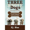 Three White Dogs Cookbook: A Five-Ingredient or Less Canine Cookbook Filled with Fun Facts - Paperback